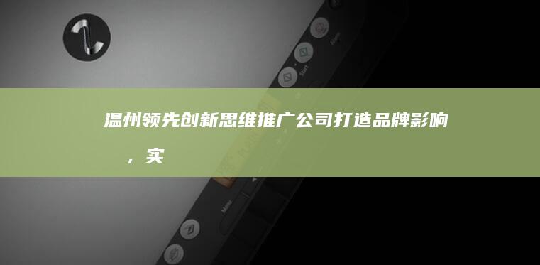 温州领先创新思维推广公司：打造品牌影响力，实现营销升级